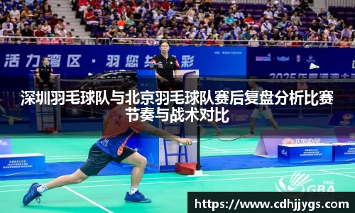 深圳羽毛球队与北京羽毛球队赛后复盘分析比赛节奏与战术对比