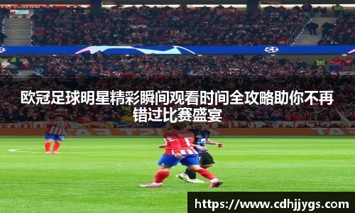 欧冠足球明星精彩瞬间观看时间全攻略助你不再错过比赛盛宴