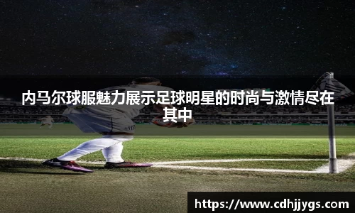 内马尔球服魅力展示足球明星的时尚与激情尽在其中