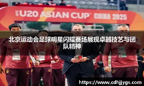 北京运动会足球明星闪耀赛场展现卓越技艺与团队精神