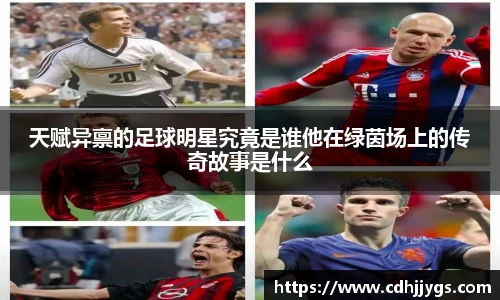 天赋异禀的足球明星究竟是谁他在绿茵场上的传奇故事是什么